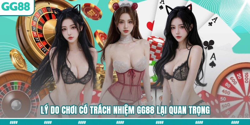 Lý do Chơi có trách nhiệm GG88 lại quan trọng